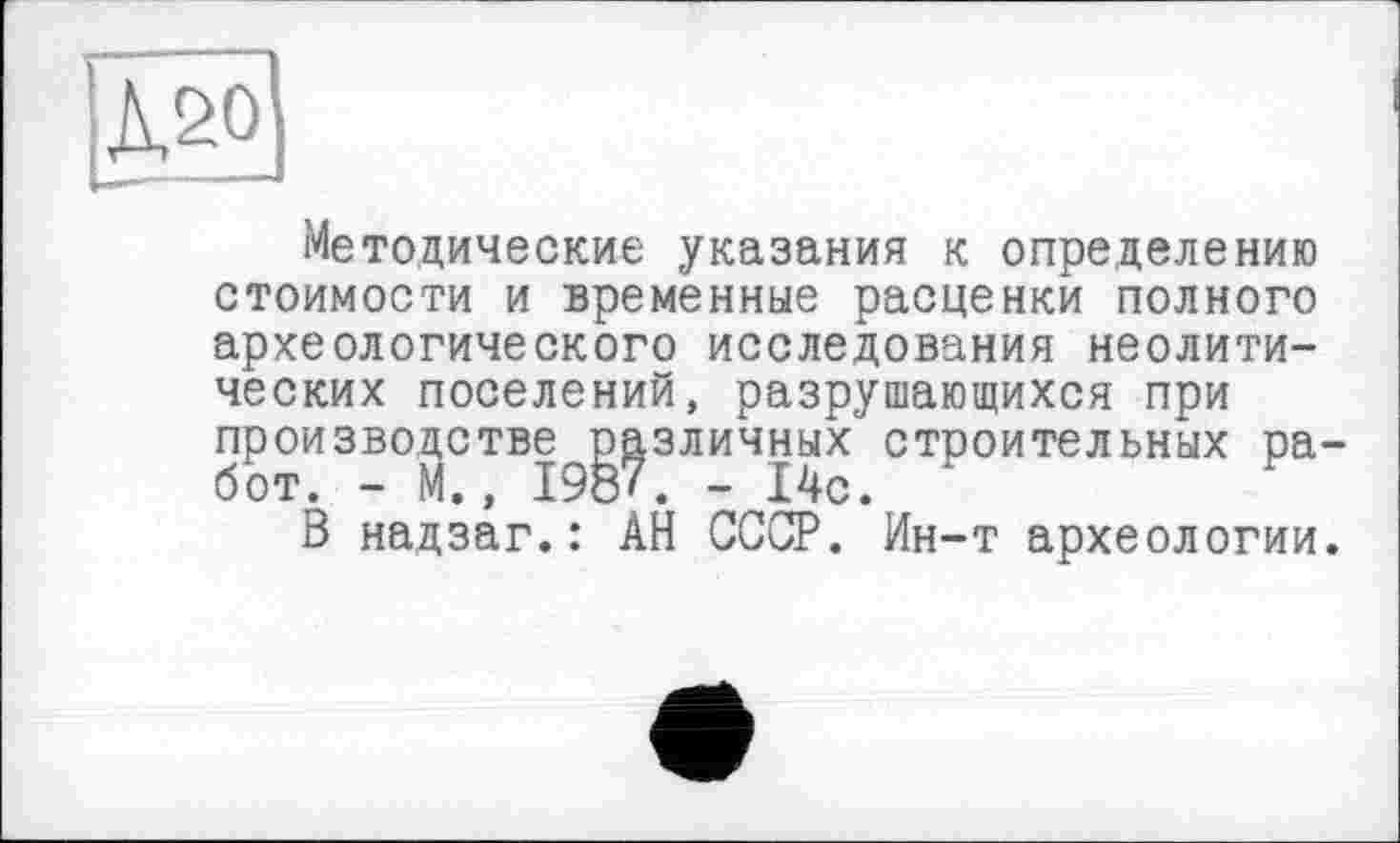 ﻿Методические указания к определению стоимости и временные расценки полного археологического исследования неолитических поселений, разрушающихся при производстве различных строительных работ. - М., 1987. - 14с.
В надзаг.: АН СССР. Ин-т археологии.